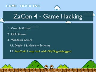 ZaCon 4 - Game Hacking
1. Console Games
2. DOS Games
3. Windows Games
3.1. Diablo 1 & Memory Scanning
3.2. StarCraft 1 map hack with OllyDbg (debugger)
 