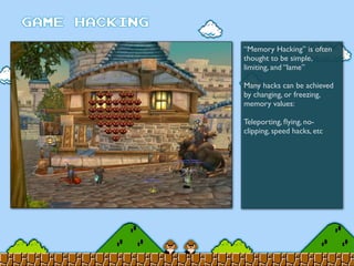 “Memory Hacking” is often
thought to be simple,
limiting, and “lame”
Many hacks can be achieved
by changing, or freezing,
memory values:
Teleporting, ﬂying, no-
clipping, speed hacks, etc
 