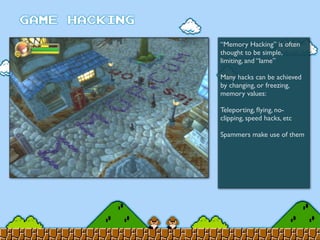 “Memory Hacking” is often
thought to be simple,
limiting, and “lame”
Many hacks can be achieved
by changing, or freezing,
memory values:
Teleporting, ﬂying, no-
clipping, speed hacks, etc
Spammers make use of them
 