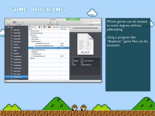iPhone games can be hacked,
to some degree, without
jailbreaking
Using a program like
“iExplorer” game ﬁles can be
accessed
 