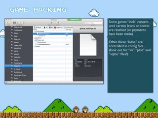 Some games “lock” content
until certain levels or scores
are reached (or payments
have been made)
Often these “locks” are
controlled in conﬁg ﬁles
(look out for “ini”,“plist” and
“sqlite” ﬁles!)
 