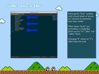 Some games “lock” content
until certain levels or scores
are reached (or payments
have been made)
Often these “locks” are
controlled in conﬁg ﬁles
(look out for “ini”,“plist” and
“sqlite” ﬁles!)
Changing “0” values to “1”s
often does the trick
 