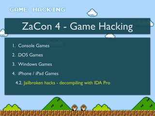 ZaCon 4 - Game Hacking
1. Console Games
2. DOS Games
3. Windows Games
4. iPhone / iPad Games
4.2. Jailbroken hacks - decompiling with IDA Pro
 