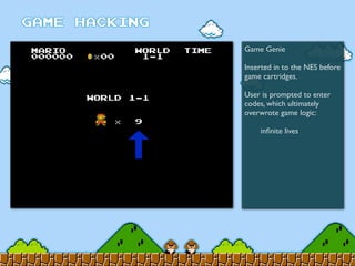 Game Genie
Inserted in to the NES before
game cartridges.
User is prompted to enter
codes, which ultimately
overwrote game logic:
	

 inﬁnite lives
 