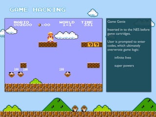 Game Genie
Inserted in to the NES before
game cartridges.
User is prompted to enter
codes, which ultimately
overwrote game logic:
	

 inﬁnite lives
	

 super powers
 