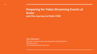Preparing for Video Streaming Events at
Scale
and the Journey to Multi-CDN
Zac Shenker
Director of Engineering, Video Experience & Optimization
CBS Interactive
zac.shenker@cbsinteractive.com
 