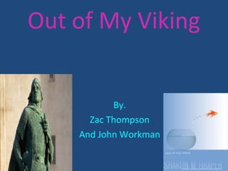 Out of My Viking


           By.
      Zac Thompson
    And John Workman
 