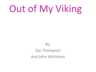 Out of My Viking


           By:
      Zac Thompson
    And John Workman
 