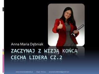 www.annamariadebniak.pl            skype - Ori2711          annamaria.debniak@gmail.com Zaczynaj z wizją końcaCecha Lidera cz.2 Anna Maria Dębniak 