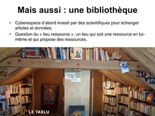 Mais aussi : une bibliothèque
• Cyberespace d’abord investi par des scientifiques pour échanger
articles et données.
• Question du « lieu ressource », un lieu qui soit une ressource en lui-
même et qui propose des ressources.
15
 