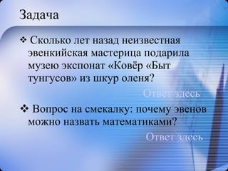 Задача Сколько лет назад неизвестная эвенкийская мастерица подарила музею экспонат «Ковёр «Быт тунгусов» из шкур оленя? Ответ здесь Вопрос на смекалку: почему эвенов можно назвать математиками? Ответ здесь 