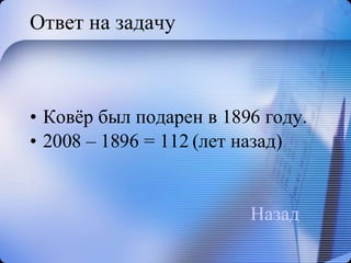 Ответ на задачу Ковёр был подарен в 1896 году.  2008 – 1896 = 112 (лет назад) Назад 