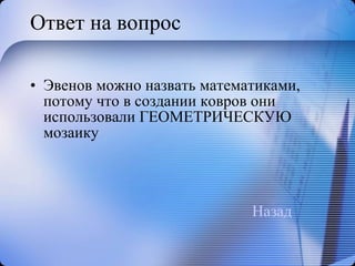 Ответ на вопрос Эвенов можно назвать математиками, потому что в создании ковров они использовали ГЕОМЕТРИЧЕСКУЮ мозаику Назад 