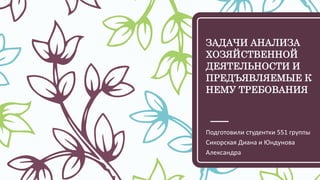 ЗАДАЧИ АНАЛИЗА
ХОЗЯЙСТВЕННОЙ
ДЕЯТЕЛЬНОСТИ И
ПРЕДЪЯВЛЯЕМЫЕ К
НЕМУ ТРЕБОВАНИЯ
Подготовили студентки 551 группы
Сикорская Диана и Юндунова
Александра
 