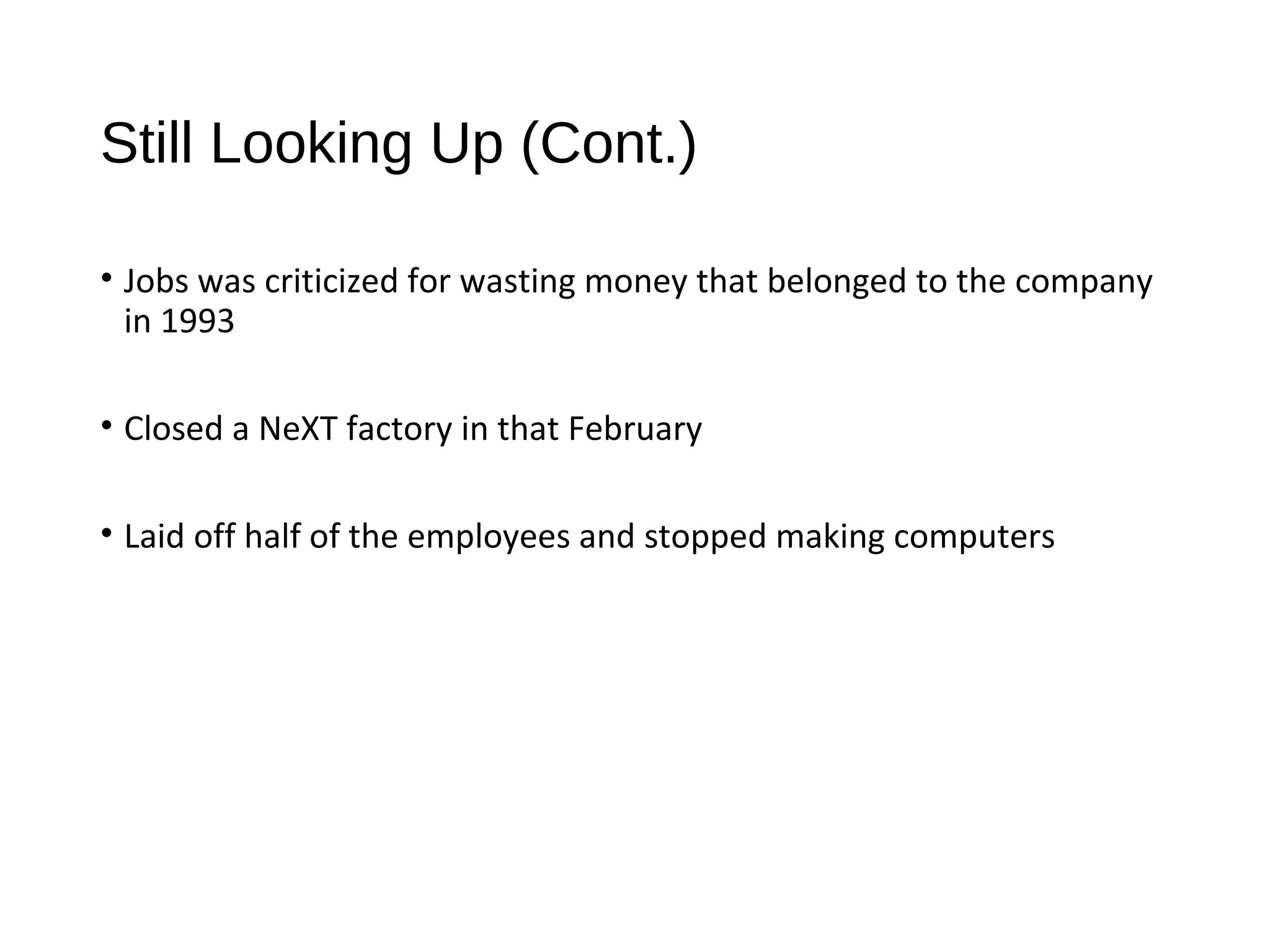 Still Looking Up (Cont.) 
• Jobs was criticized for wasting money that belonged to the company 
in 1993 
• Closed a NeXT factory in that February 
• Laid off half of the employees and stopped making computers 
 