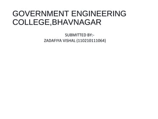 GOVERNMENT ENGINEERING 
COLLEGE,BHAVNAGAR 
SUBMITTED BY:- 
ZADAFIYA VISHAL (110210111064) 
 