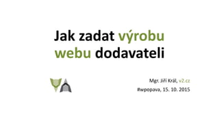 Jak zadat výrobu
webu dodavateli
Mgr. Jiří Král, v2.cz
#wpopava, 15. 10. 2015
 