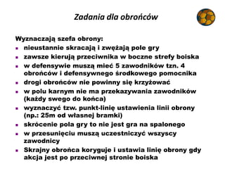 Zadania dla obrońców
Wyznaczają szefa obrony:
 nieustannie skracają i zwężają pole gry
 zawsze kierują przeciwnika w boc...