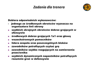 Zadania dla trenera
Dobiera odpowiednich wykonawców:
- jednego ze środkowych obrońców wyznacza na
organizatora linii obron...