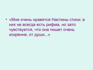 «Мне очень нравятся Настины стихи: в них не всегда есть рифма, но зато чувствуется, что она пишет очень искренне, от души...» 