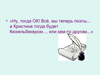 «Ну, тогда ОК! Всё ,  мы теперь поэты... а Кристина тогда будет Кюхельбекером.... или кем-то другим...» 
