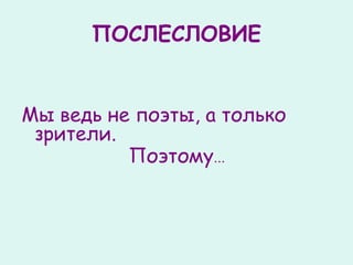 ПОСЛЕСЛОВИЕ Мы ведь не поэты, а только зрители. Поэтому ... 