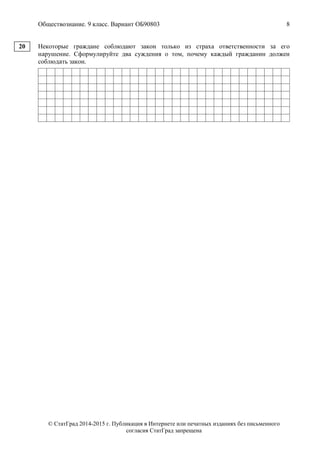 Обществознание. 9 класс. Вариант ОБ90803 8
© СтатГрад 2014-2015 г. Публикация в Интернете или печатных изданиях без письменного
согласия СтатГрад запрещена
Некоторые граждане соблюдают закон только из страха ответственности за его
нарушение. Сформулируйте два суждения о том, почему каждый гражданин должен
соблюдать закон.
20
 