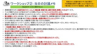 Copyright © 2019 Yakocloud, All Right Reserved.
ワークショップ②：当日の討議メモ
• 混雑回避のために交通手段がスケールして（輸送量・移動手段・選択可能性）誘導してくれるサービス。
• ペットが嫌がられることがあるためペットを運んでもよいというパーソナライズサービス。
• 運んだ人が留守中に空き巣に入られたりしないように、セキュリティが担保できた第3社の評価サービスなど。
• 乗り放題サービス（@30,000／月）によって移動ニーズを喚起する。新幹線と組合せて半額（@50,000/月）など。
• 経費申請のために領収書1枚で予約から領収書〜経費申請までワンストップのサービス。
• スマフォ使えない世代に対して高齢者でも使い易いスマフォの配布。
• 出社時に風呂入り・シャワーしながら／着替え・ドレスアップしながら移動できるサービス。タクシー代くらいで。
• 喫煙所は固定されているが、呼んだら喫煙所が来てくれるサービス。
• 一気通貫の観光・乗換ガイドサービス
• そもそも移動せずに、参加者の居場所から最も効率的な移動先を最適化してレコメンドしてくれるサービス。国が提供するサービスも。
• 給油車や電池交換車などの動力源を呼ぶというサービス
• 高速道路などでトイレ車を呼ぶというサービス。
• 終電乗り遅れた時の待ち合わせサービス。
• 共通決済の仕組みやプリペイドの場合のチャージ方法が共通化されたサービス。
• 荷物を先に運んでくれるサービス。
• E-PaletteをVRで繋いで他のそれに乗っている人達と繋いでくれるコミュニケーションサービス。
• ロボットで送迎してくれるサービス。コンテンツを消費できる場所が来てくれる／送迎してくれるサービス。
• 花粉のない空間を担保してくれる移動サービス。
MaaSのサービスに期待すること
発表された討議内容のメモ（後日開示）
下記情報を参照する際には以下記述下さい
「第30回八子クラウド座談会 討議メモより」
 