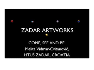 ZADAR ARTWORKS

  COME, SEE AND BE!
Melita Vidmar-Cvitanović,
HTUŠ ZADAR, CROATIA
 
