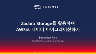 © 2018, Amazon Web Services, Inc. or Its Affiliates. All rights reserved.
Eungchan Park
Cloud Solutions Architect / Zadara Storage
Zadara Storage를 활용하여
AWS로 데이터 마이그레이션하기
 
