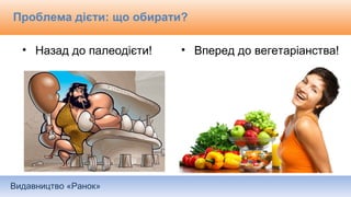 Видавництво «Ранок»
Проблема дієти: що обирати?
• Назад до палеодієти! • Вперед до вегетаріанства!
 