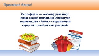 Приємний бонус!
Сертифікати — кожному учаснику!
Кращі зразки навчальної літератури
видавництва «Ранок» – переможцям
серед шкіл за кількістю учасників
 