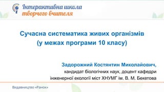 Задорожний Костянтин Миколайович,
кандидат біологічних наук, доцент кафедри
інженерної екології міст ХНУМГ ім. В. М. Бекетова
Сучасна систематика живих організмів
(у межах програми 10 класу)
 