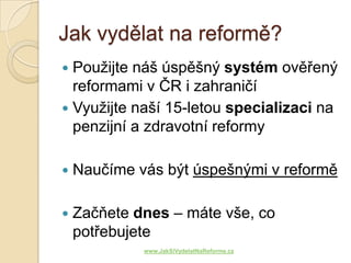 Jak vydělat na reformě?
 Použijte náš úspěšný systém ověřený
  reformami v ČR i zahraničí
 Využijte naší 15-letou specializaci na
  penzijní a zdravotní reformy

   Naučíme vás být úspešnými v reformě

   Začňete dnes – máte vše, co
    potřebujete
             www.JakSiVydelatNaReforme.cz
 