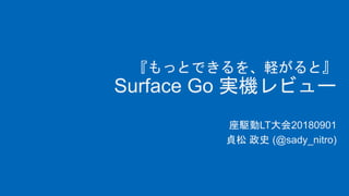 『もっとできるを、軽がると』
Surface Go 実機レビュー
座駆動LT大会20180901
貞松 政史 (@sady_nitro)
 