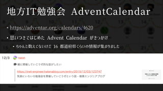 地方IT勉強会 AdventCalendar
• https://adventar.org/calendars/4620
• 思いつきではじめた Advent Calendar がきっかけ
• ちゃんと数えてないけど 16 都道府県くらいの情報が集まりました
 