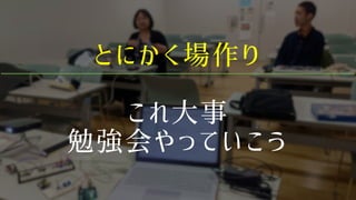 とにかく場作り
これ大事
勉強会やっていこう
 