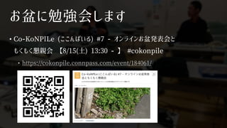 お盆に勉強会します
• Co-KoNPILe (ここんぱいる) #7 - オンラインお盆発表会と
もくもく懇親会 【8/15(土) 13:30 - 】 #cokonpile
• https://cokonpile.connpass.com/event/184061/
 