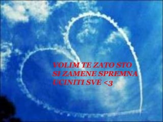 VOLIM TE ZATO STO SI ZAMENE SPREMNAUCINITI SVE <3