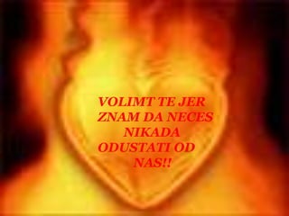 VOLIMT TE JERZNAM DA NECES        NIKADAODUSTATI OD           NAS!!