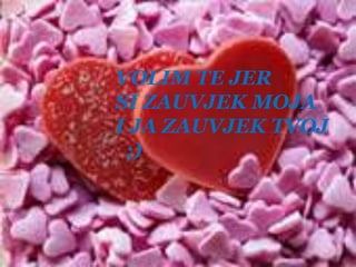 VOLIM TE JERSI ZAUVJEK MOJAI JA ZAUVJEK TVOJ ;)