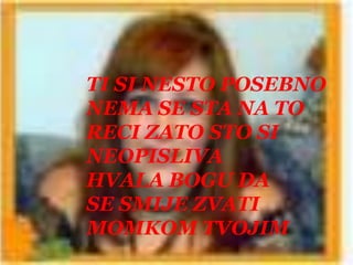 TI SI NESTO POSEBNONEMA SE STA NA TO RECI ZATO STO SINEOPISLIVAHVALA BOGU DA SE SMIJE ZVATI MOMKOM TVOJIM