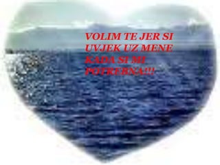 VOLIM TE JER SI UVJEK UZ MENEKADA SI MI POTREBNA!!!