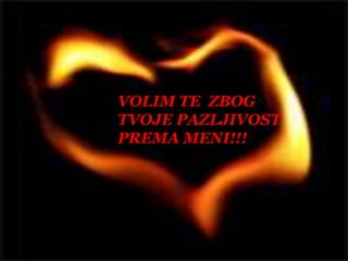 VOLIM TE  ZBOGTVOJE PAZLJIVOSTPREMA MENI!!!