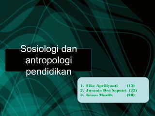 Sosiologi dan
antropologi
pendidikan
1. Fike Apriliyanti (13)
2. Juvania Dea Saputri (22)
3. Imam Muslih (20)
 