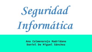 Seguridad
Informática
Ana Colmenarejo Madridano
Daniel De Miguel Sánchez
 