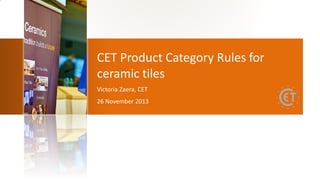 CET Product Category Rules for
ceramic tiles
Victoria Zaera, CET
26 November 2013
 