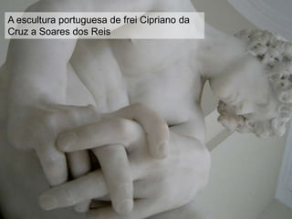A escultura portuguesa de frei Cipriano da
Cruz a Soares dos Reis
 