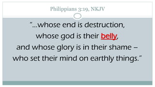 Philippians 3:19, NKJV
“…whose end is destruction,
whose god is their belly,
and whose glory is in their shame –
who set their mind on earthly things.”
 