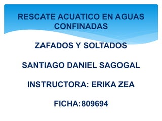 RESCATE ACUATICO EN AGUAS 
CONFINADAS 
ZAFADOS Y SOLTADOS 
SANTIAGO DANIEL SAGOGAL 
INSTRUCTORA: ERIKA ZEA 
FICHA:809694 
 